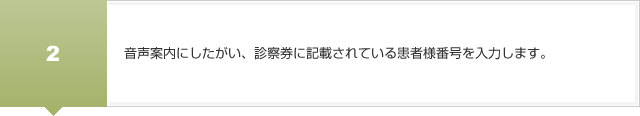 音声案内にしたがい、診察券に記載されている患者様番号を入力します。