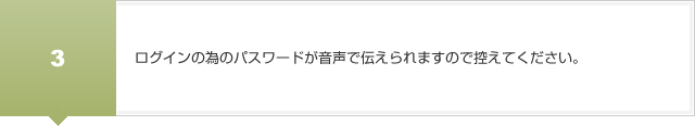 ログインの為のパスワードが音声で伝えられますので控えてください。