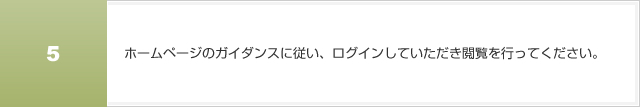 ホームページのガイダンスに従い、ログインしていただき閲覧を行ってください。